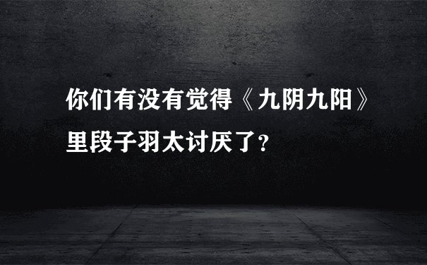 你们有没有觉得《九阴九阳》里段子羽太讨厌了？