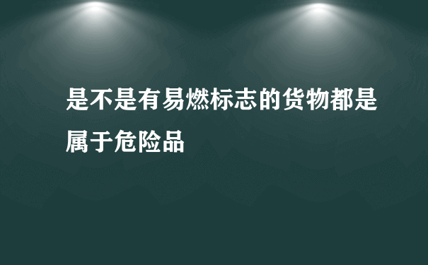 是不是有易燃标志的货物都是属于危险品