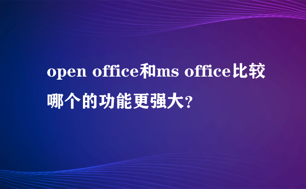 open office和ms office比较哪个的功能更强大？