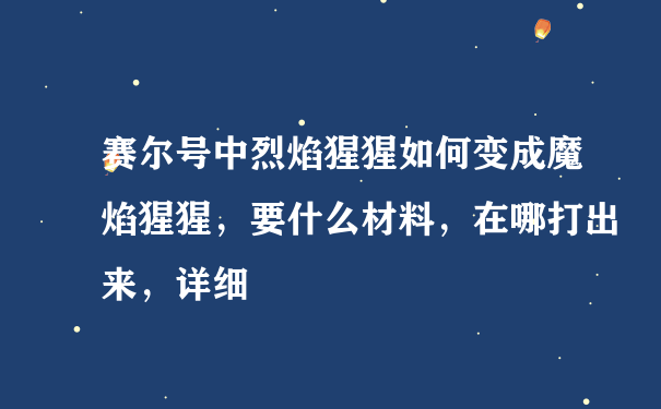 赛尔号中烈焰猩猩如何变成魔焰猩猩，要什么材料，在哪打出来，详细