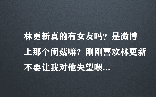 林更新真的有女友吗？是微博上那个闹菇嘛？刚刚喜欢林更新不要让我对他失望喂...