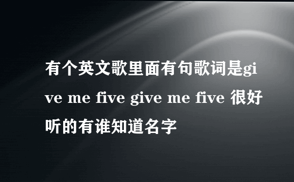 有个英文歌里面有句歌词是give me five give me five 很好听的有谁知道名字