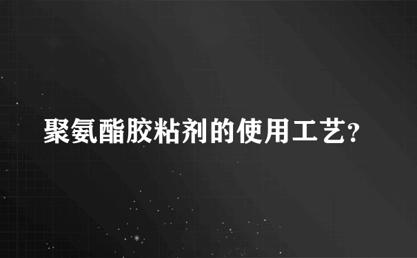 聚氨酯胶粘剂的使用工艺？