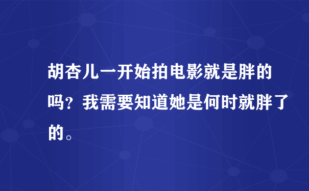 胡杏儿一开始拍电影就是胖的吗？我需要知道她是何时就胖了的。