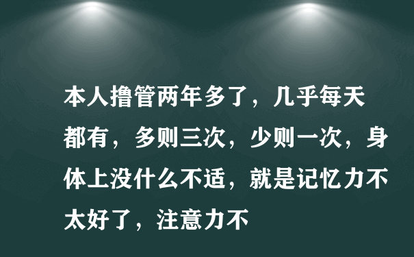 本人撸管两年多了，几乎每天都有，多则三次，少则一次，身体上没什么不适，就是记忆力不太好了，注意力不