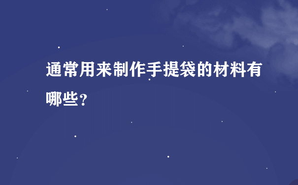 通常用来制作手提袋的材料有哪些？