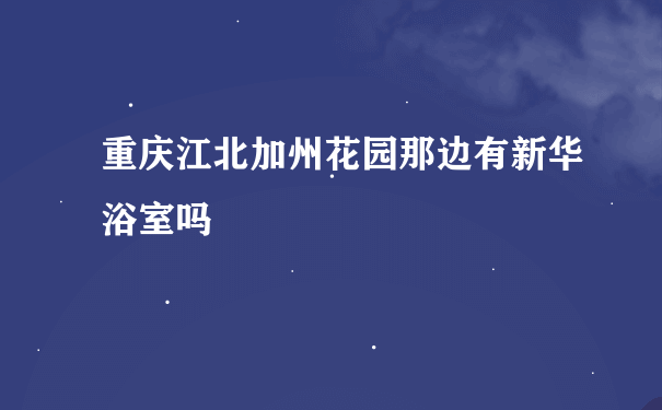 重庆江北加州花园那边有新华浴室吗