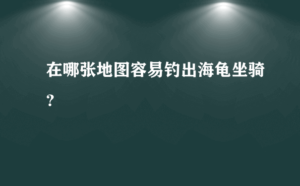 在哪张地图容易钓出海龟坐骑？