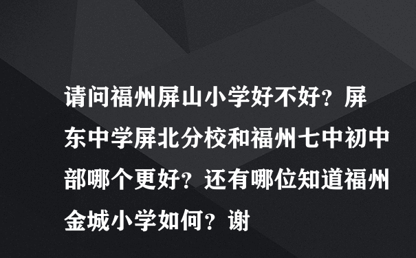 请问福州屏山小学好不好？屏东中学屏北分校和福州七中初中部哪个更好？还有哪位知道福州金城小学如何？谢