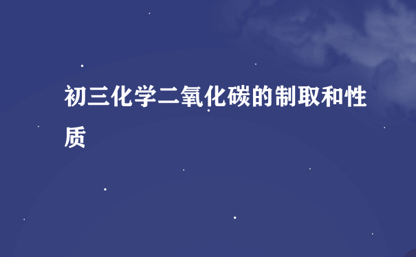 初三化学二氧化碳的制取和性质