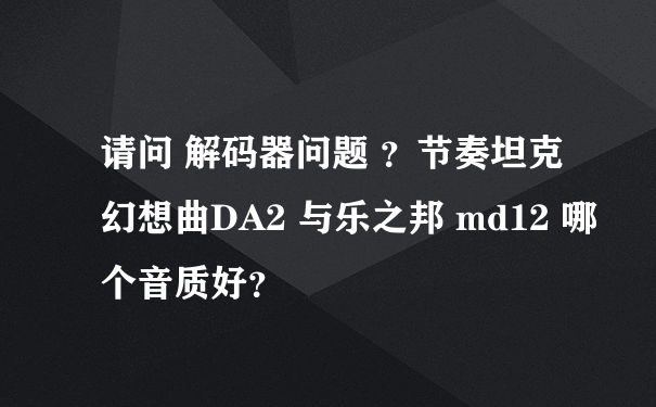 请问 解码器问题 ？节奏坦克幻想曲DA2 与乐之邦 md12 哪个音质好？