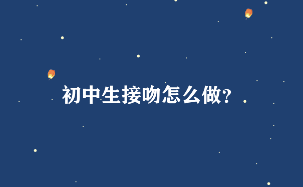 初中生接吻怎么做？