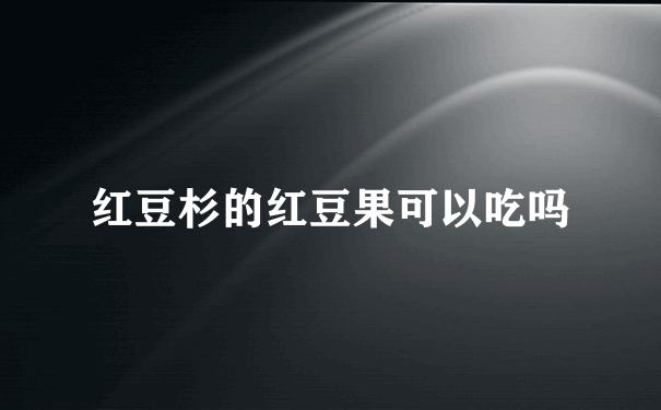 红豆杉的红豆果可以吃吗