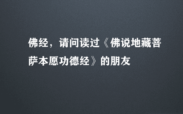 佛经，请问读过《佛说地藏菩萨本愿功德经》的朋友