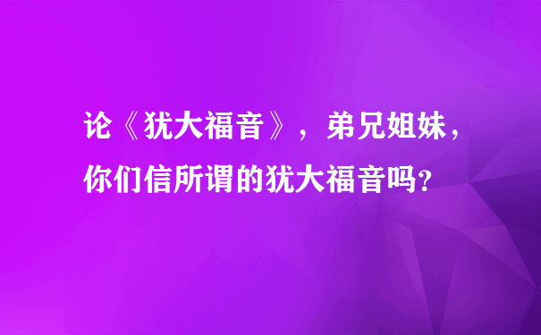 论《犹大福音》，弟兄姐妹，你们信所谓的犹大福音吗？