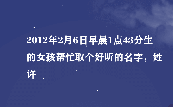 2012年2月6日早晨1点43分生的女孩帮忙取个好听的名字，姓许