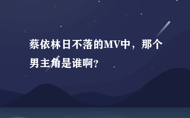 蔡依林日不落的MV中，那个男主角是谁啊？