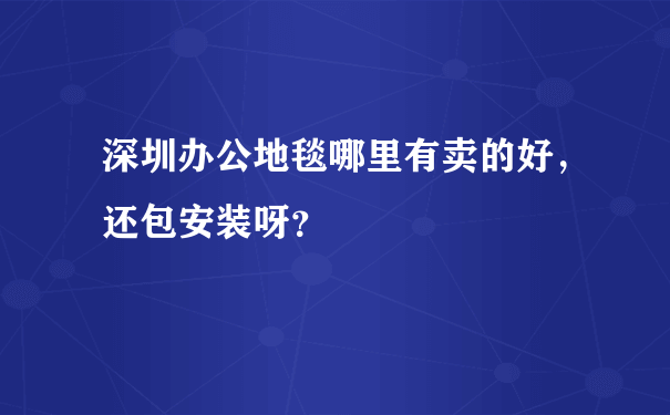 深圳办公地毯哪里有卖的好，还包安装呀？