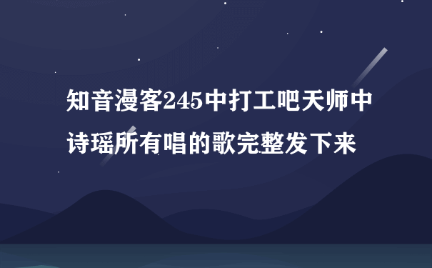 知音漫客245中打工吧天师中诗瑶所有唱的歌完整发下来