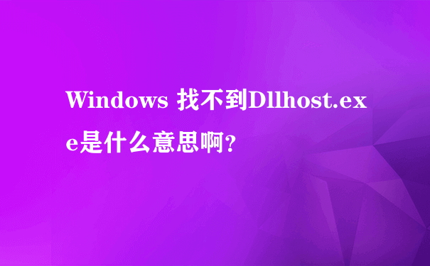 Windows 找不到Dllhost.exe是什么意思啊？