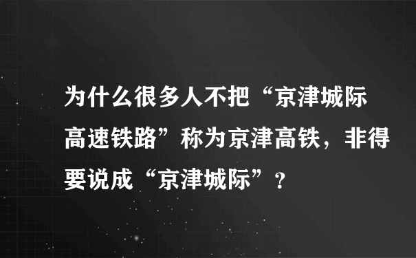 为什么很多人不把“京津城际高速铁路”称为京津高铁，非得要说成“京津城际”？