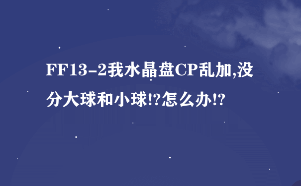 FF13-2我水晶盘CP乱加,没分大球和小球!?怎么办!?