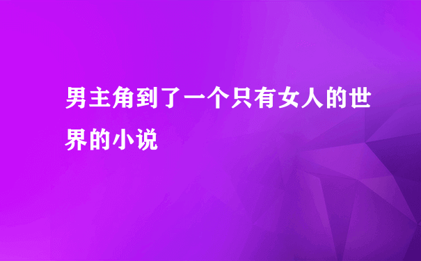 男主角到了一个只有女人的世界的小说