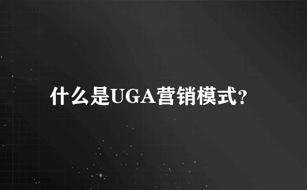 什么是UGA营销模式？