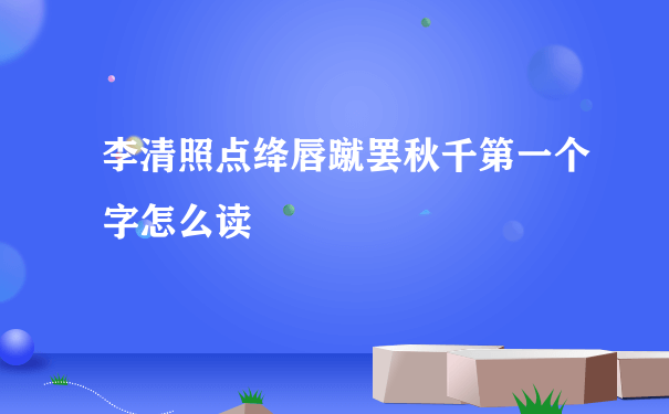 李清照点绛唇蹴罢秋千第一个字怎么读