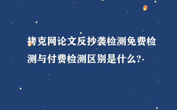 拷克网论文反抄袭检测免费检测与付费检测区别是什么?