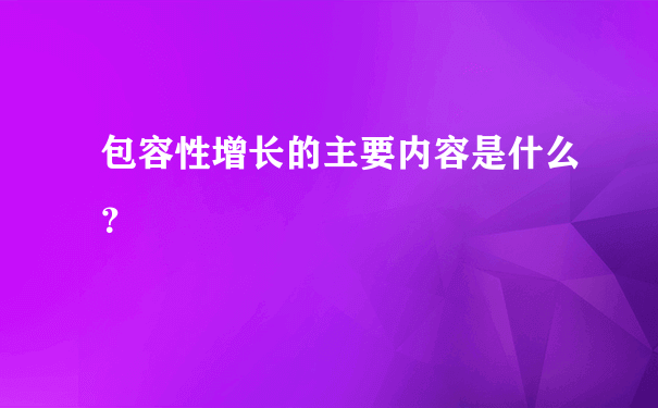 包容性增长的主要内容是什么？