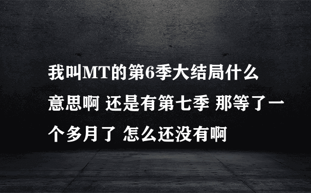 我叫MT的第6季大结局什么意思啊 还是有第七季 那等了一个多月了 怎么还没有啊