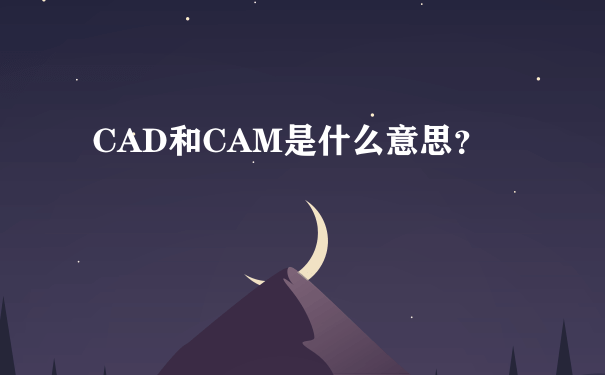 CAD和CAM是什么意思？