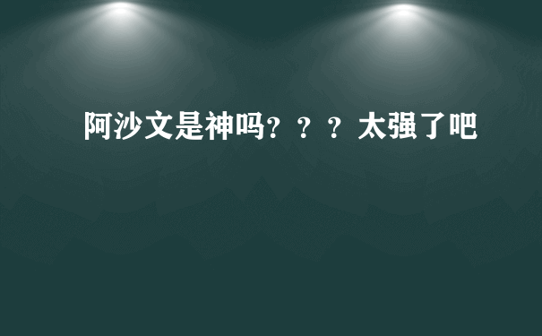 阿沙文是神吗？？？太强了吧