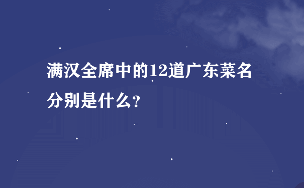 满汉全席中的12道广东菜名分别是什么？