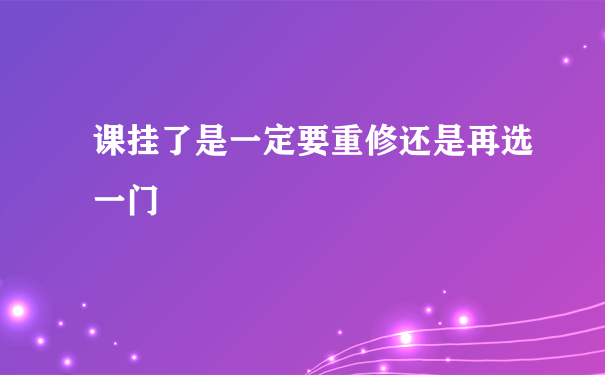 课挂了是一定要重修还是再选一门