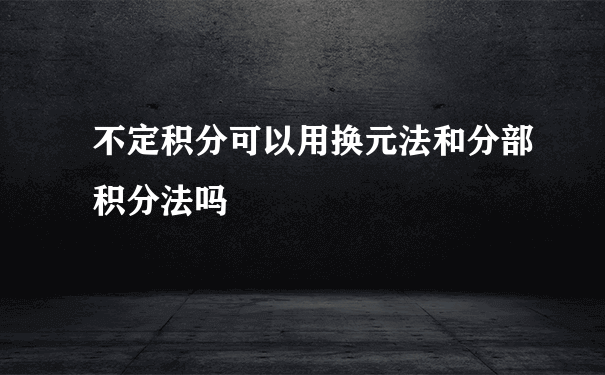 不定积分可以用换元法和分部积分法吗