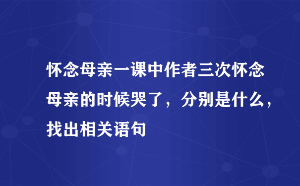 怀念母亲一课中作者三次怀念母亲的时候哭了，分别是什么，找出相关语句