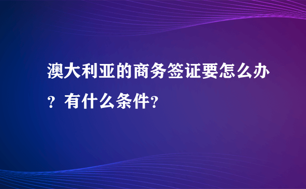 澳大利亚的商务签证要怎么办？有什么条件？