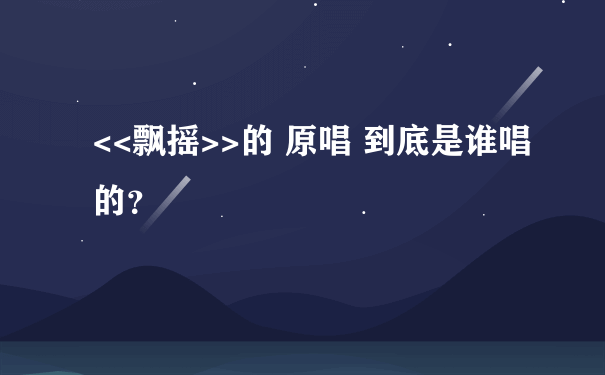 <<飘摇>>的 原唱 到底是谁唱的？