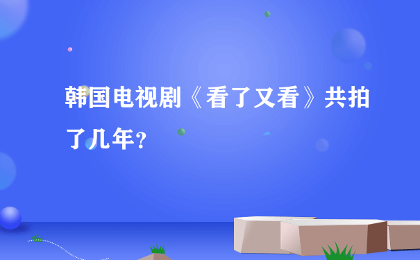 韩国电视剧《看了又看》共拍了几年？