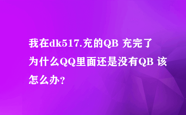 我在dk517.充的QB 充完了 为什么QQ里面还是没有QB 该怎么办？