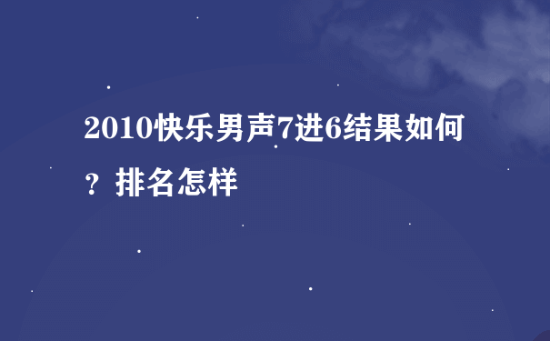 2010快乐男声7进6结果如何？排名怎样