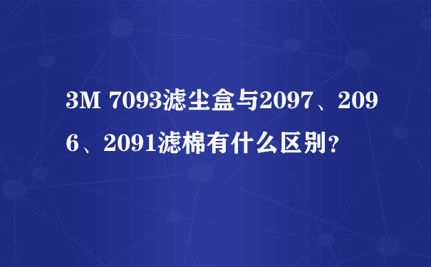 3M 7093滤尘盒与2097、2096、2091滤棉有什么区别？