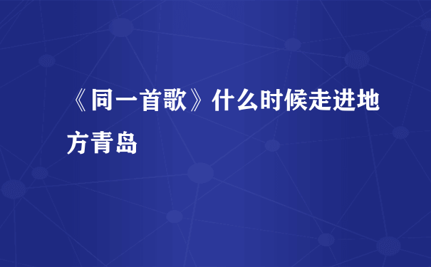 《同一首歌》什么时候走进地方青岛