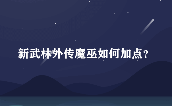 新武林外传魔巫如何加点？