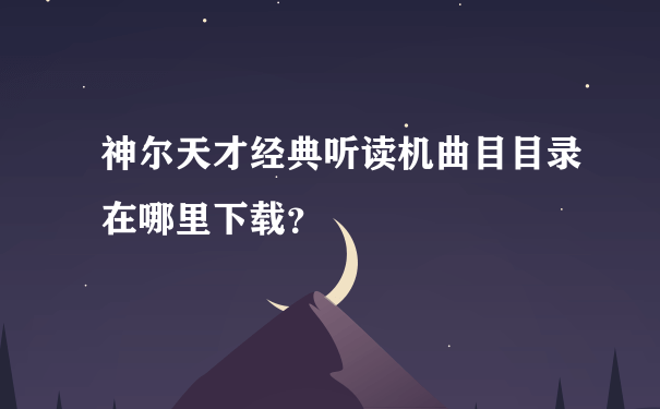 神尔天才经典听读机曲目目录在哪里下载？