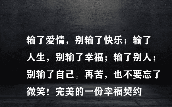 输了爱情，别输了快乐；输了人生，别输了幸福；输了别人；别输了自己。再苦，也不要忘了微笑！完美的一份幸福契约