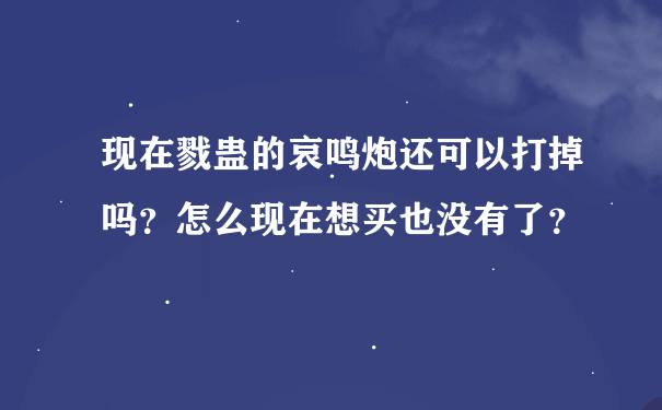 现在戮蛊的哀鸣炮还可以打掉吗？怎么现在想买也没有了？