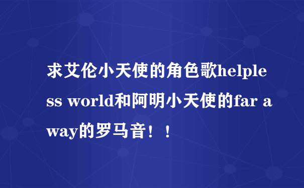 求艾伦小天使的角色歌helpless world和阿明小天使的far away的罗马音！！